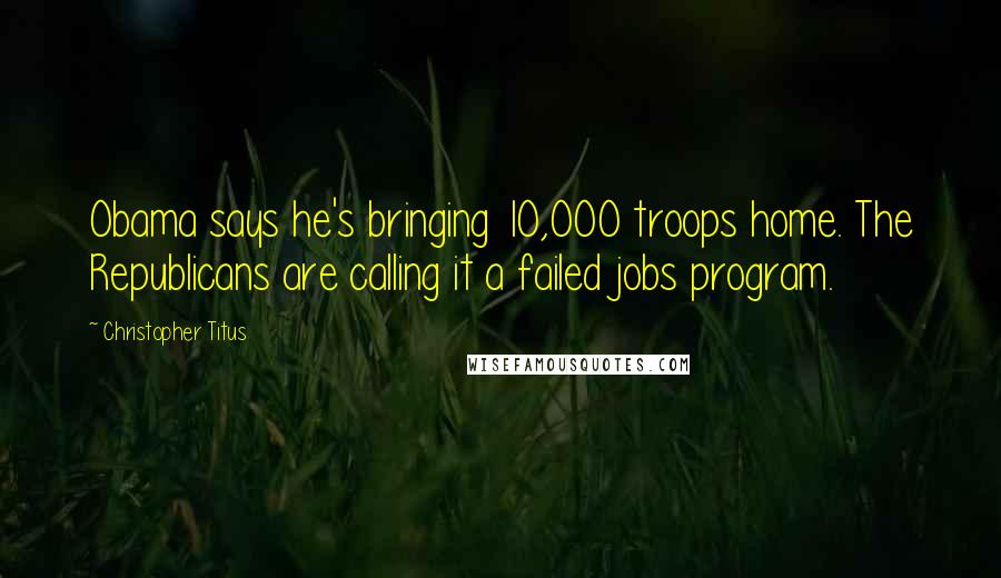 Christopher Titus Quotes: Obama says he's bringing 10,000 troops home. The Republicans are calling it a failed jobs program.