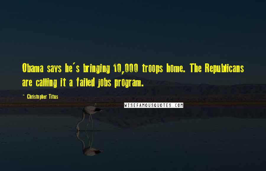 Christopher Titus Quotes: Obama says he's bringing 10,000 troops home. The Republicans are calling it a failed jobs program.