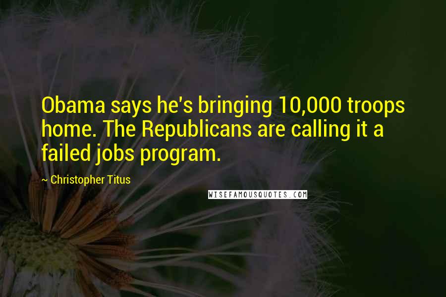 Christopher Titus Quotes: Obama says he's bringing 10,000 troops home. The Republicans are calling it a failed jobs program.