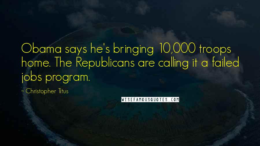 Christopher Titus Quotes: Obama says he's bringing 10,000 troops home. The Republicans are calling it a failed jobs program.