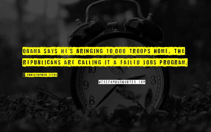 Christopher Titus Quotes: Obama says he's bringing 10,000 troops home. The Republicans are calling it a failed jobs program.