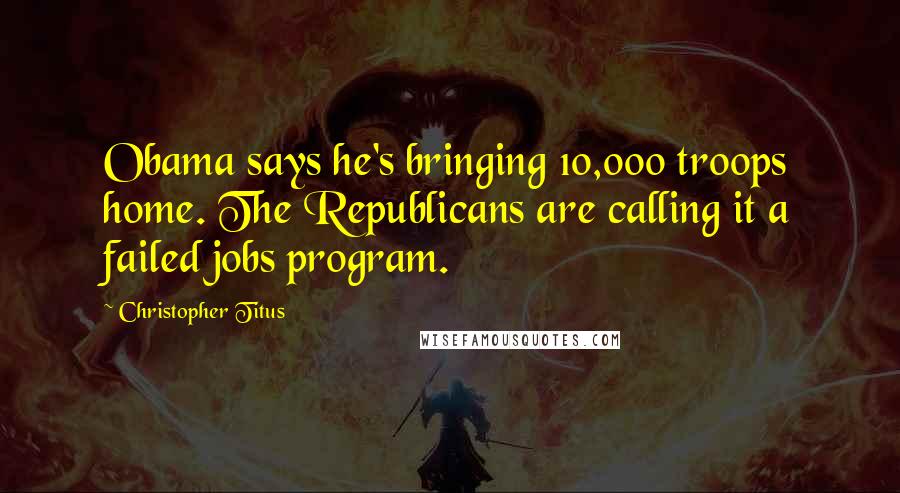 Christopher Titus Quotes: Obama says he's bringing 10,000 troops home. The Republicans are calling it a failed jobs program.