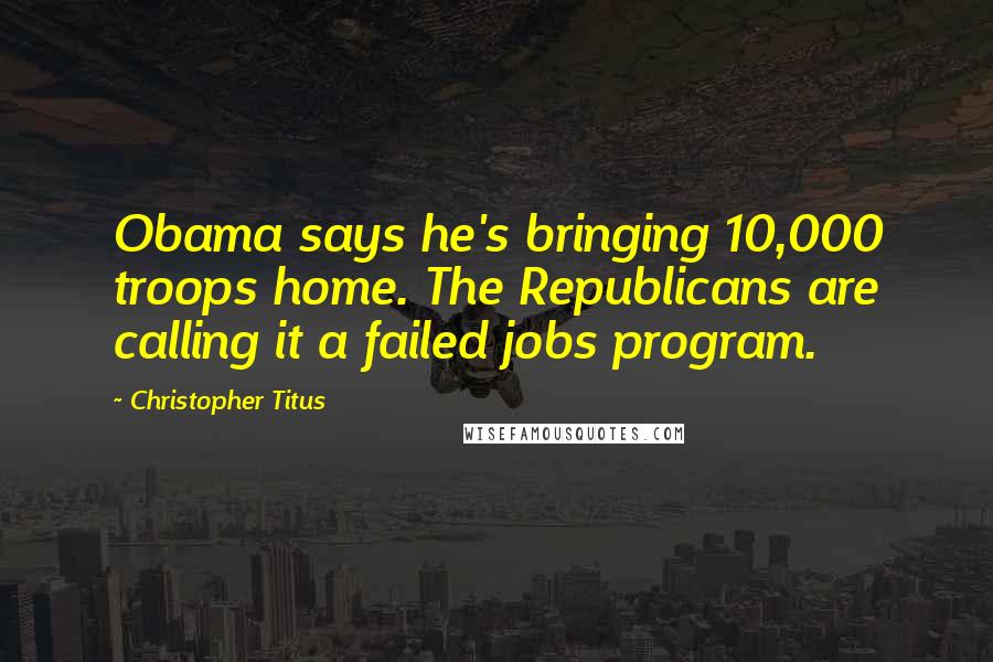 Christopher Titus Quotes: Obama says he's bringing 10,000 troops home. The Republicans are calling it a failed jobs program.