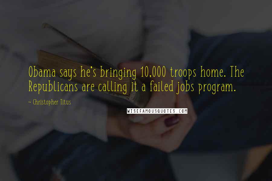 Christopher Titus Quotes: Obama says he's bringing 10,000 troops home. The Republicans are calling it a failed jobs program.