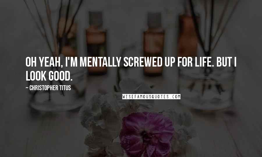 Christopher Titus Quotes: Oh yeah, I'm mentally screwed up for life. But I look good.