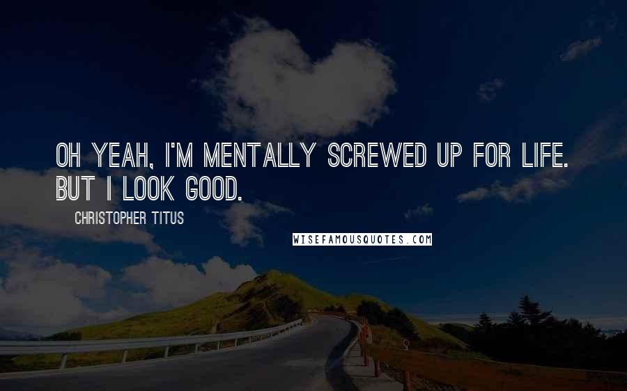 Christopher Titus Quotes: Oh yeah, I'm mentally screwed up for life. But I look good.