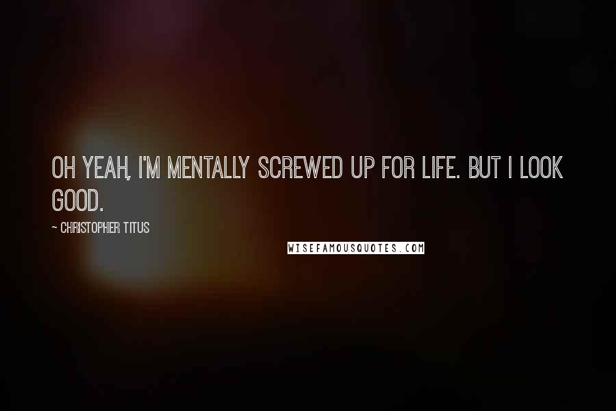 Christopher Titus Quotes: Oh yeah, I'm mentally screwed up for life. But I look good.