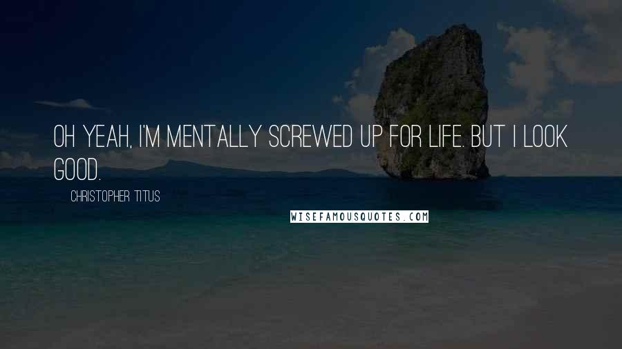 Christopher Titus Quotes: Oh yeah, I'm mentally screwed up for life. But I look good.