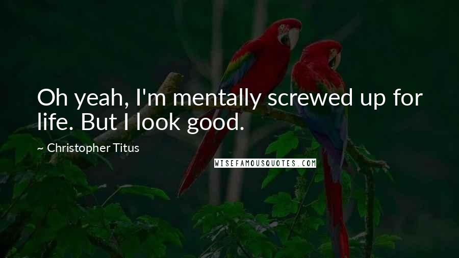 Christopher Titus Quotes: Oh yeah, I'm mentally screwed up for life. But I look good.