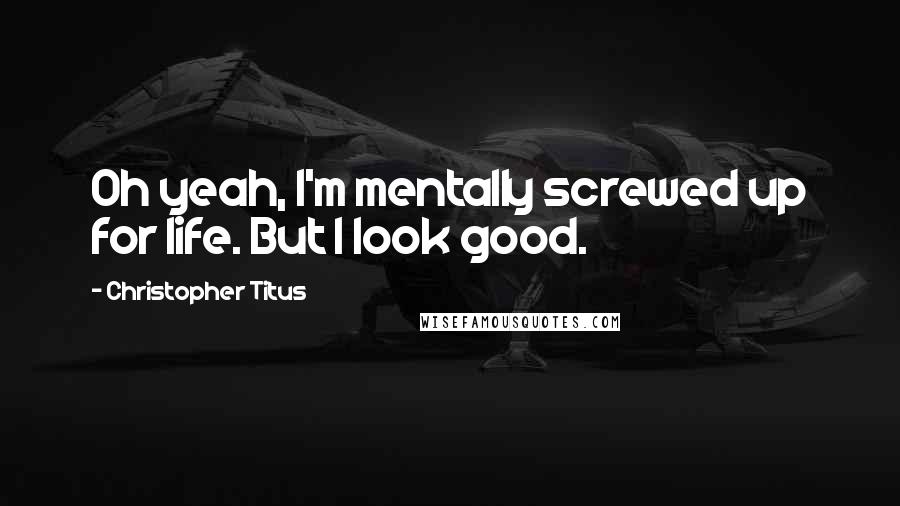 Christopher Titus Quotes: Oh yeah, I'm mentally screwed up for life. But I look good.