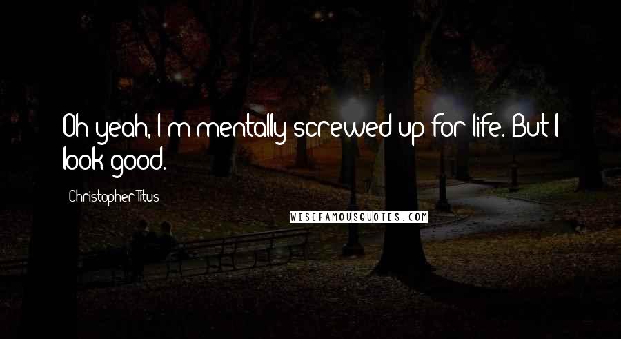 Christopher Titus Quotes: Oh yeah, I'm mentally screwed up for life. But I look good.