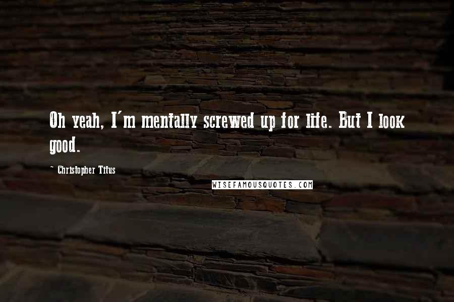Christopher Titus Quotes: Oh yeah, I'm mentally screwed up for life. But I look good.