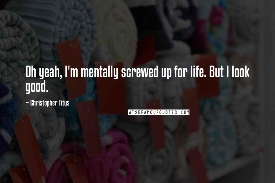 Christopher Titus Quotes: Oh yeah, I'm mentally screwed up for life. But I look good.