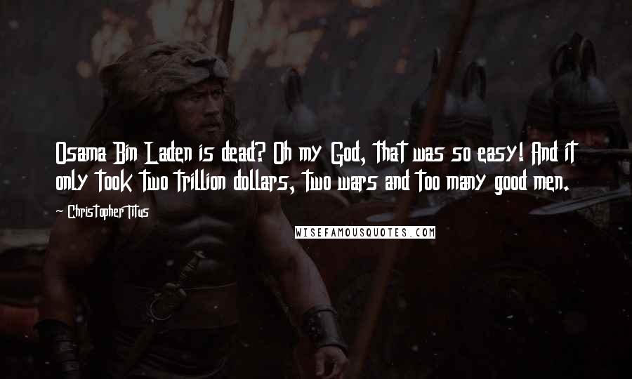 Christopher Titus Quotes: Osama Bin Laden is dead? Oh my God, that was so easy! And it only took two trillion dollars, two wars and too many good men.