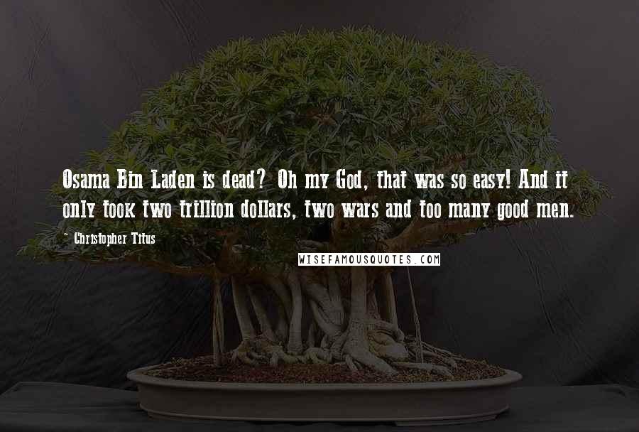 Christopher Titus Quotes: Osama Bin Laden is dead? Oh my God, that was so easy! And it only took two trillion dollars, two wars and too many good men.