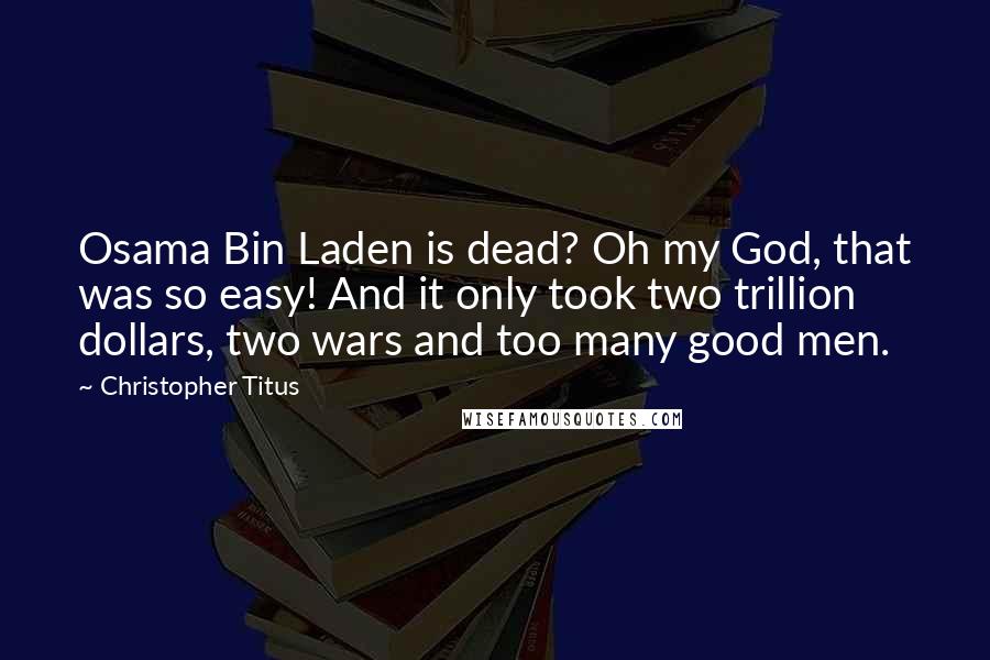 Christopher Titus Quotes: Osama Bin Laden is dead? Oh my God, that was so easy! And it only took two trillion dollars, two wars and too many good men.