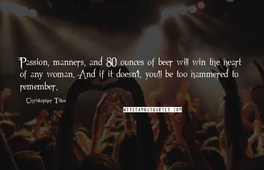 Christopher Titus Quotes: Passion, manners, and 80 ounces of beer will win the heart of any woman. And if it doesn't, you'll be too hammered to remember.