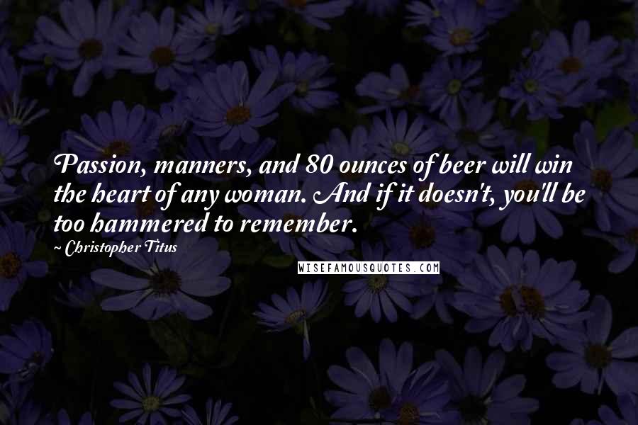 Christopher Titus Quotes: Passion, manners, and 80 ounces of beer will win the heart of any woman. And if it doesn't, you'll be too hammered to remember.