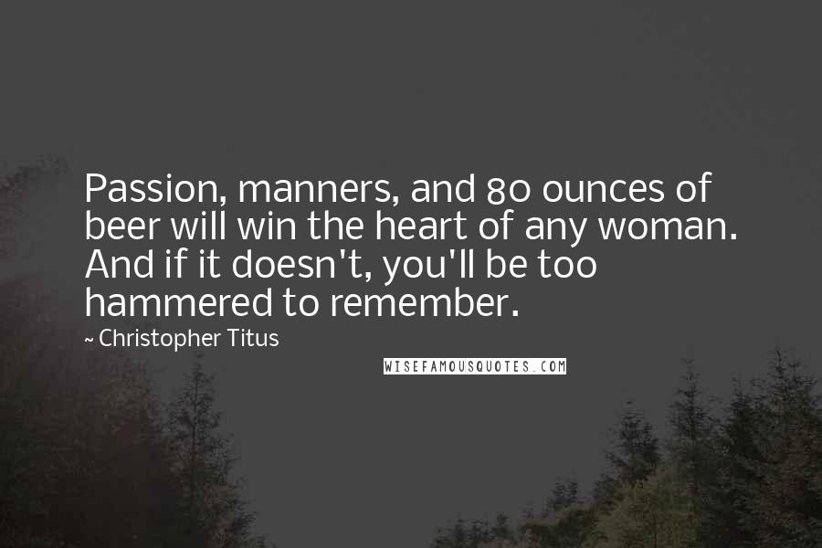 Christopher Titus Quotes: Passion, manners, and 80 ounces of beer will win the heart of any woman. And if it doesn't, you'll be too hammered to remember.