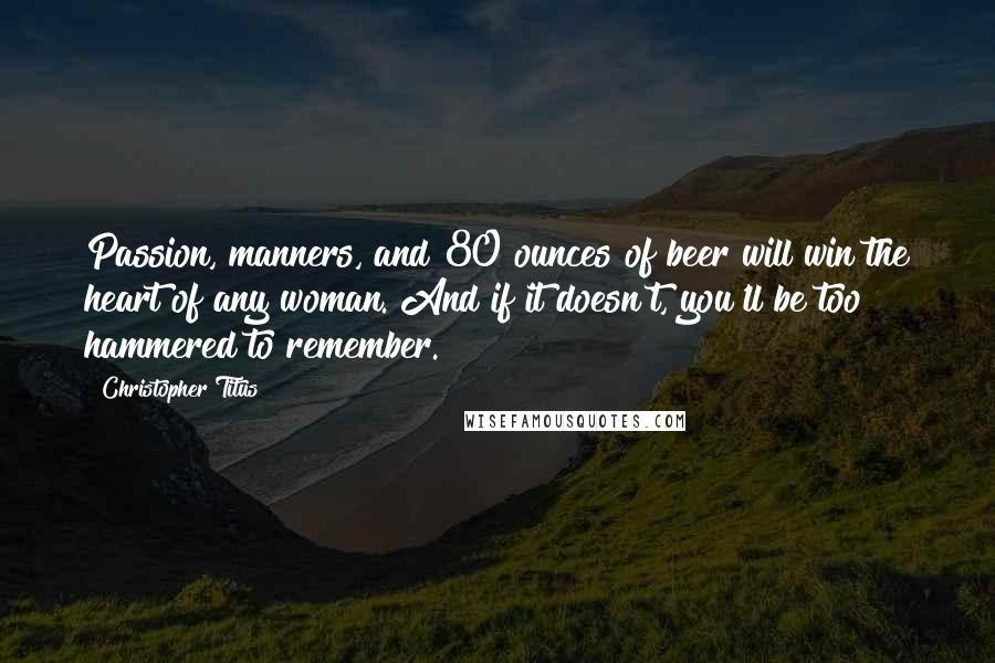 Christopher Titus Quotes: Passion, manners, and 80 ounces of beer will win the heart of any woman. And if it doesn't, you'll be too hammered to remember.