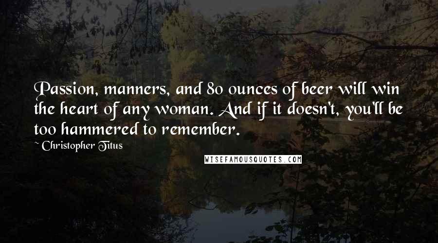 Christopher Titus Quotes: Passion, manners, and 80 ounces of beer will win the heart of any woman. And if it doesn't, you'll be too hammered to remember.