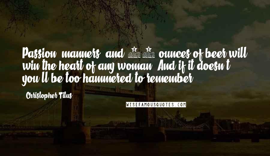 Christopher Titus Quotes: Passion, manners, and 80 ounces of beer will win the heart of any woman. And if it doesn't, you'll be too hammered to remember.