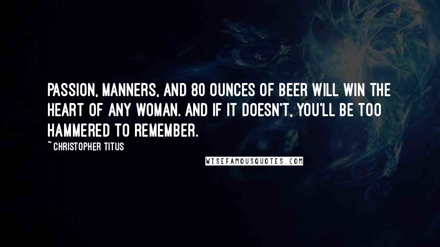 Christopher Titus Quotes: Passion, manners, and 80 ounces of beer will win the heart of any woman. And if it doesn't, you'll be too hammered to remember.