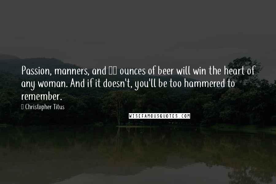 Christopher Titus Quotes: Passion, manners, and 80 ounces of beer will win the heart of any woman. And if it doesn't, you'll be too hammered to remember.