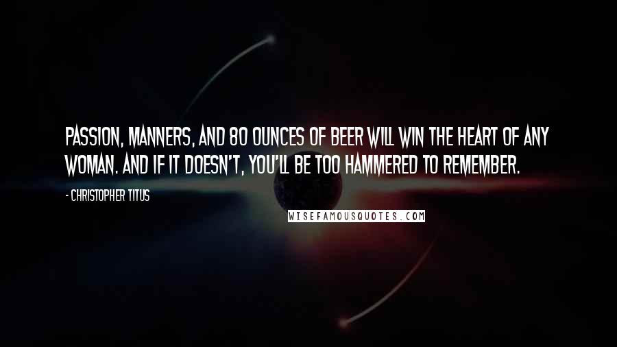 Christopher Titus Quotes: Passion, manners, and 80 ounces of beer will win the heart of any woman. And if it doesn't, you'll be too hammered to remember.