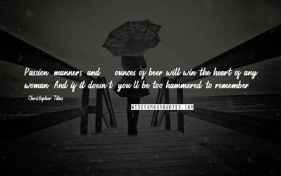 Christopher Titus Quotes: Passion, manners, and 80 ounces of beer will win the heart of any woman. And if it doesn't, you'll be too hammered to remember.