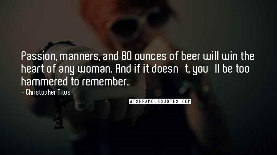 Christopher Titus Quotes: Passion, manners, and 80 ounces of beer will win the heart of any woman. And if it doesn't, you'll be too hammered to remember.