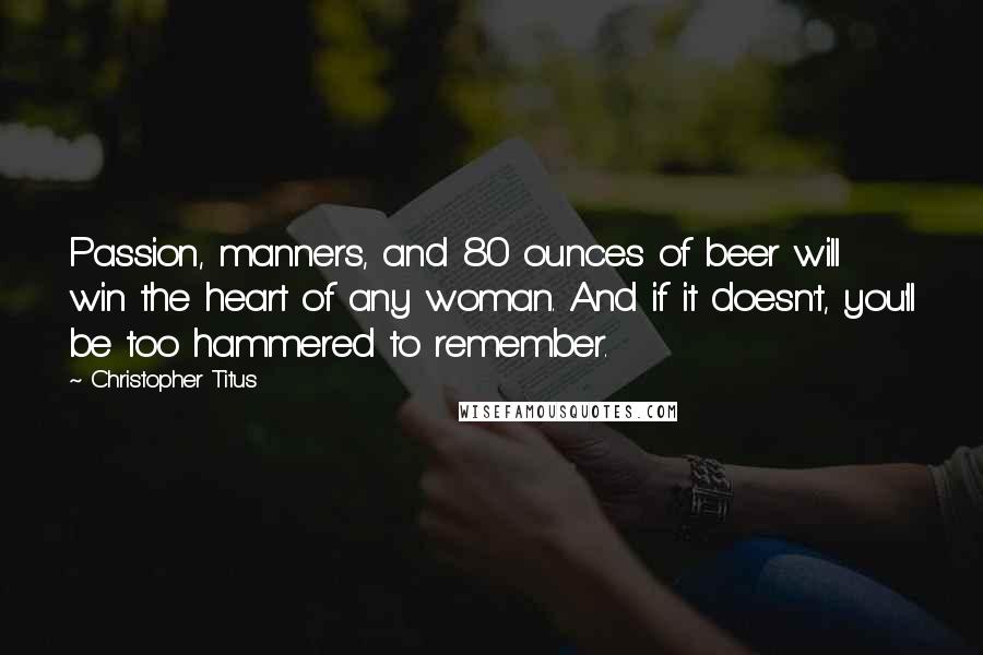 Christopher Titus Quotes: Passion, manners, and 80 ounces of beer will win the heart of any woman. And if it doesn't, you'll be too hammered to remember.