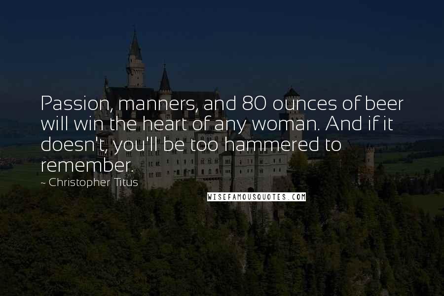 Christopher Titus Quotes: Passion, manners, and 80 ounces of beer will win the heart of any woman. And if it doesn't, you'll be too hammered to remember.