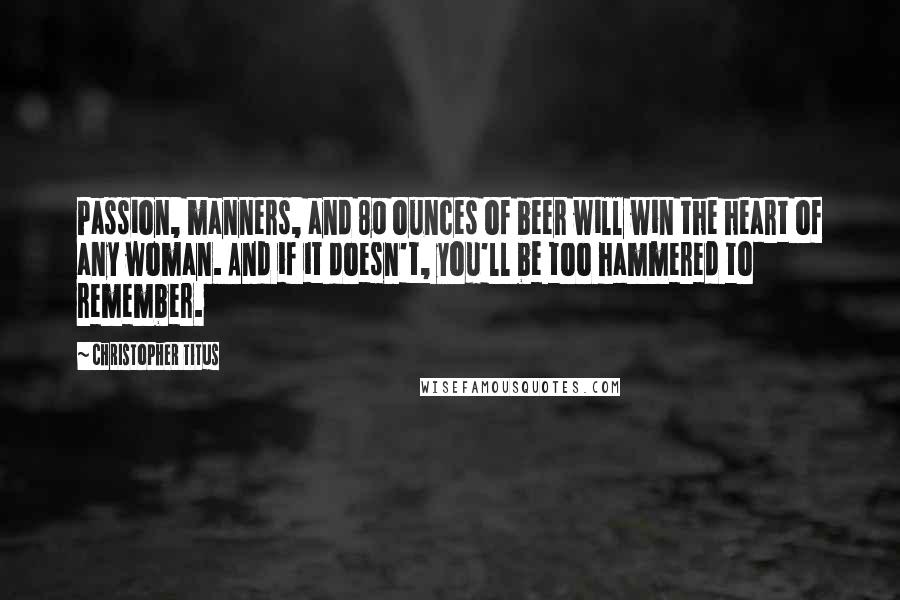 Christopher Titus Quotes: Passion, manners, and 80 ounces of beer will win the heart of any woman. And if it doesn't, you'll be too hammered to remember.