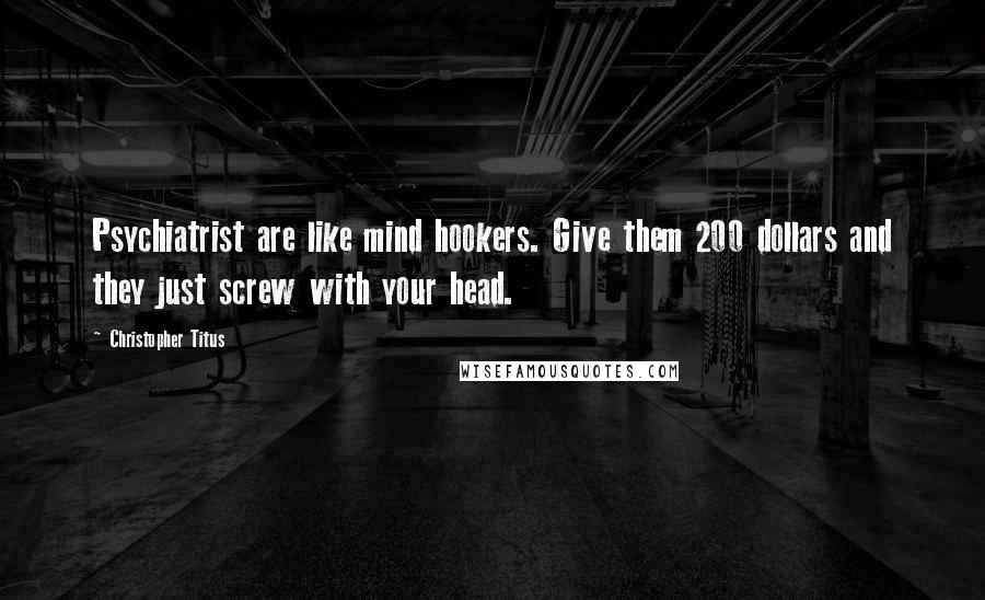 Christopher Titus Quotes: Psychiatrist are like mind hookers. Give them 200 dollars and they just screw with your head.