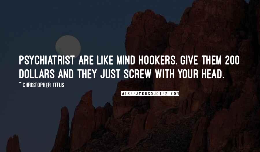 Christopher Titus Quotes: Psychiatrist are like mind hookers. Give them 200 dollars and they just screw with your head.