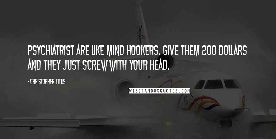 Christopher Titus Quotes: Psychiatrist are like mind hookers. Give them 200 dollars and they just screw with your head.