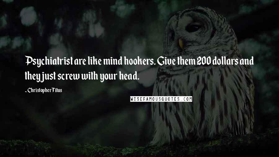 Christopher Titus Quotes: Psychiatrist are like mind hookers. Give them 200 dollars and they just screw with your head.