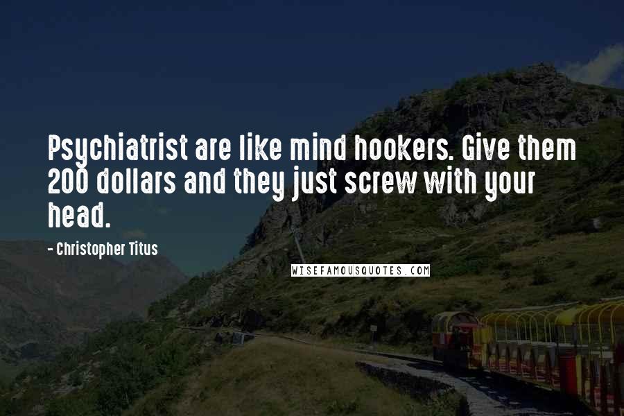 Christopher Titus Quotes: Psychiatrist are like mind hookers. Give them 200 dollars and they just screw with your head.