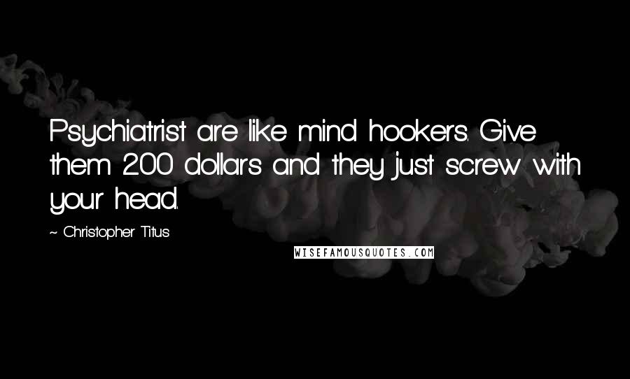 Christopher Titus Quotes: Psychiatrist are like mind hookers. Give them 200 dollars and they just screw with your head.