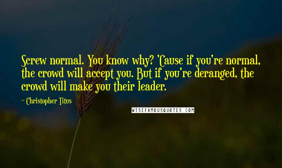 Christopher Titus Quotes: Screw normal. You know why? 'Cause if you're normal, the crowd will accept you. But if you're deranged, the crowd will make you their leader.