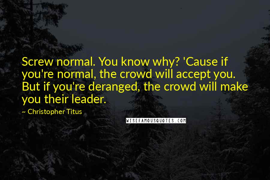 Christopher Titus Quotes: Screw normal. You know why? 'Cause if you're normal, the crowd will accept you. But if you're deranged, the crowd will make you their leader.