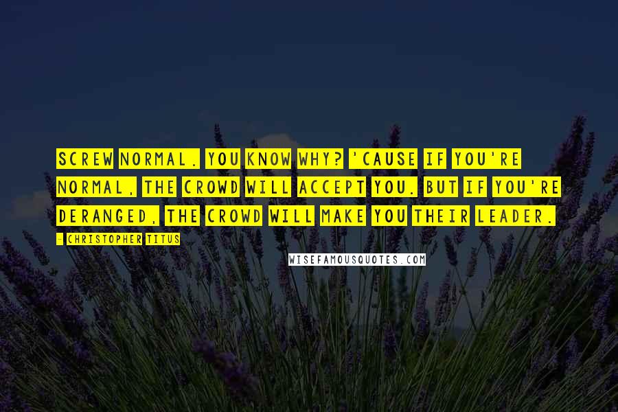 Christopher Titus Quotes: Screw normal. You know why? 'Cause if you're normal, the crowd will accept you. But if you're deranged, the crowd will make you their leader.