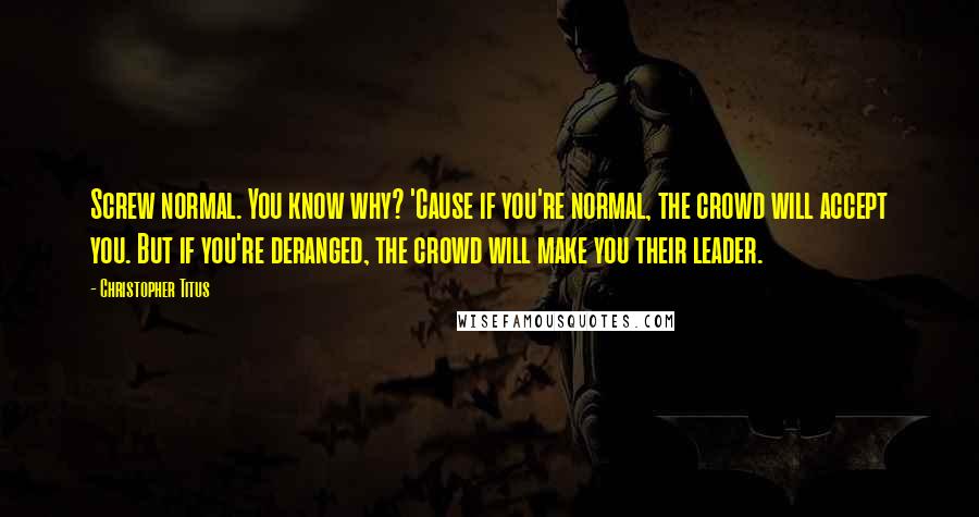 Christopher Titus Quotes: Screw normal. You know why? 'Cause if you're normal, the crowd will accept you. But if you're deranged, the crowd will make you their leader.