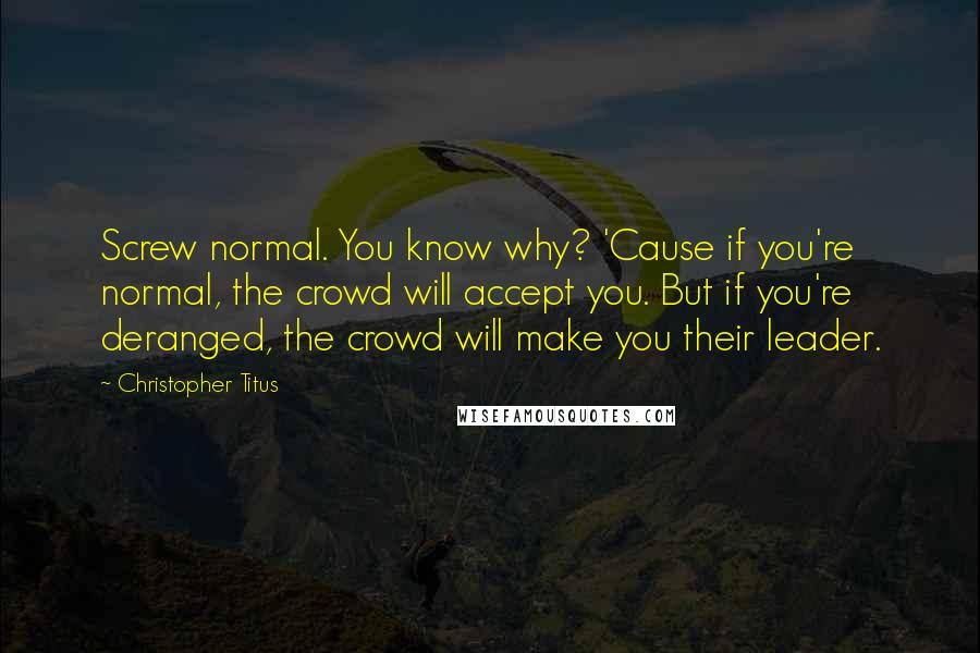 Christopher Titus Quotes: Screw normal. You know why? 'Cause if you're normal, the crowd will accept you. But if you're deranged, the crowd will make you their leader.