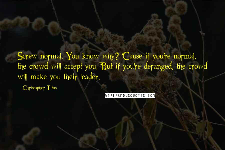 Christopher Titus Quotes: Screw normal. You know why? 'Cause if you're normal, the crowd will accept you. But if you're deranged, the crowd will make you their leader.