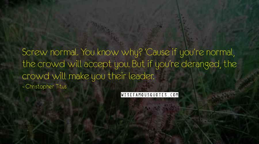 Christopher Titus Quotes: Screw normal. You know why? 'Cause if you're normal, the crowd will accept you. But if you're deranged, the crowd will make you their leader.