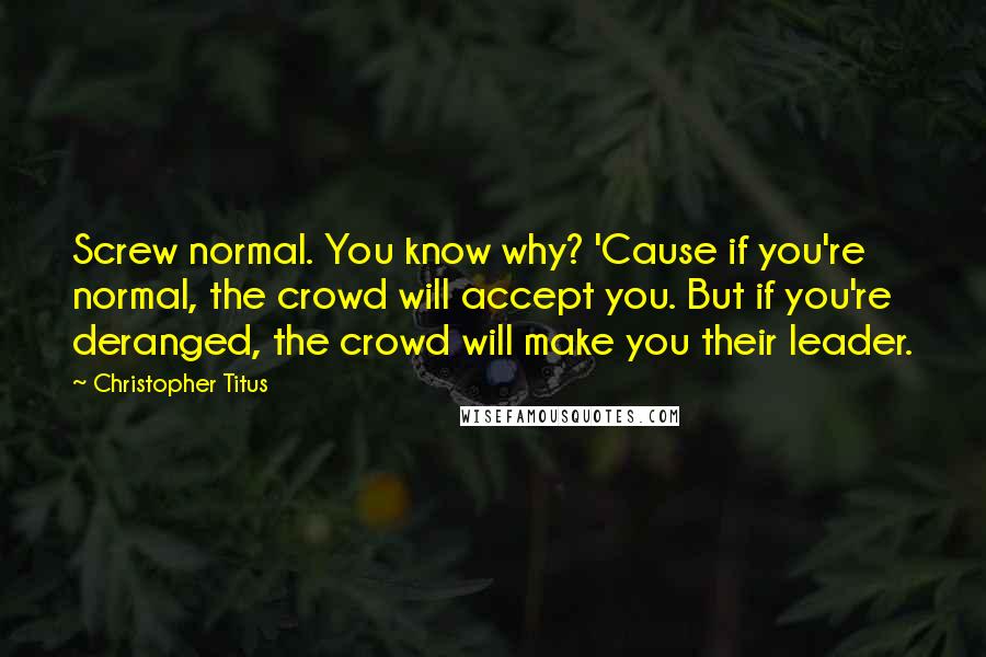 Christopher Titus Quotes: Screw normal. You know why? 'Cause if you're normal, the crowd will accept you. But if you're deranged, the crowd will make you their leader.