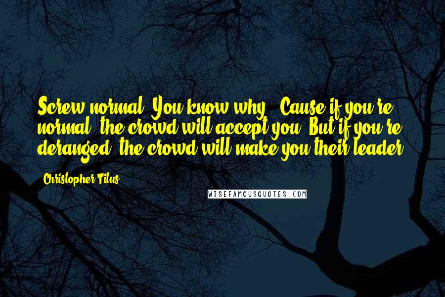 Christopher Titus Quotes: Screw normal. You know why? 'Cause if you're normal, the crowd will accept you. But if you're deranged, the crowd will make you their leader.