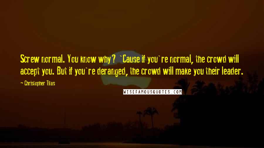 Christopher Titus Quotes: Screw normal. You know why? 'Cause if you're normal, the crowd will accept you. But if you're deranged, the crowd will make you their leader.